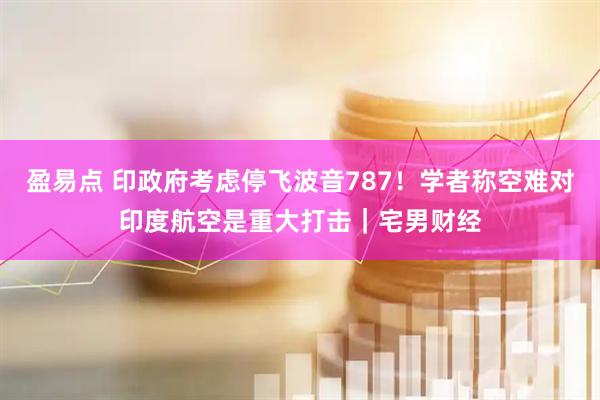 盈易点 印政府考虑停飞波音787！学者称空难对印度航空是重大打击｜宅男财经