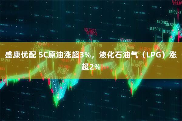 盛康优配 SC原油涨超3%，液化石油气（LPG）涨超2%