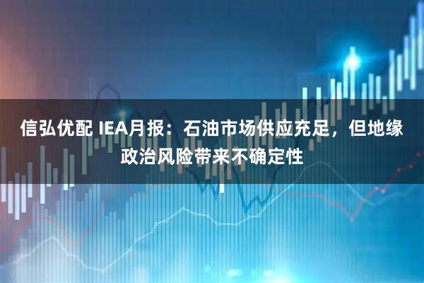 信弘优配 IEA月报：石油市场供应充足，但地缘政治风险带来不确定性