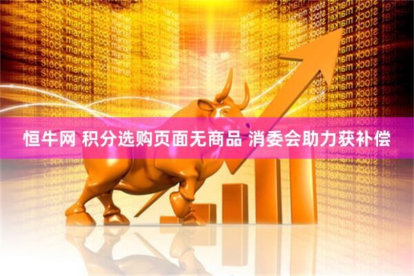 恒牛网 积分选购页面无商品 消委会助力获补偿