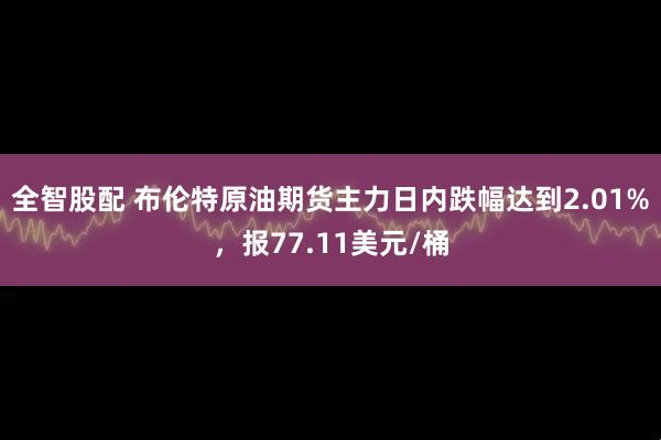 全智股配 布伦特原油期货主力日内跌幅达到2.01%，报77.11美元/桶