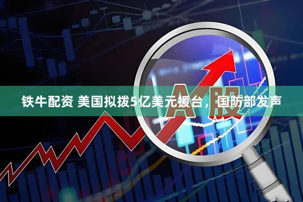 铁牛配资 美国拟拨5亿美元援台，国防部发声