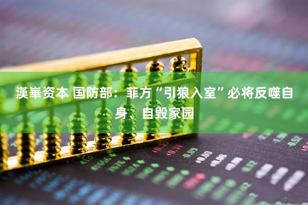 漢崋资本 国防部：菲方“引狼入室”必将反噬自身、自毁家园