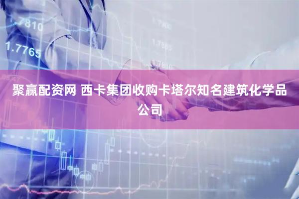 聚赢配资网 西卡集团收购卡塔尔知名建筑化学品公司