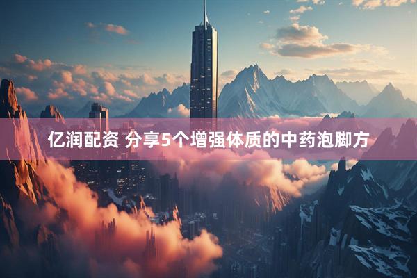 亿润配资 分享5个增强体质的中药泡脚方