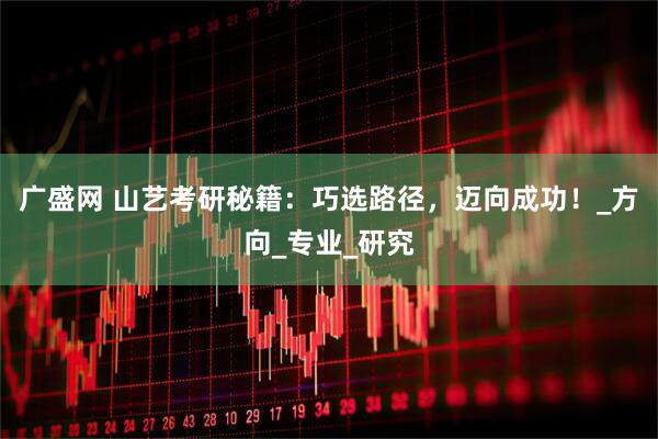 广盛网 山艺考研秘籍：巧选路径，迈向成功！_方向_专业_研究