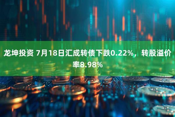 龙坤投资 7月18日汇成转债下跌0.22%，转股溢价率8.98%
