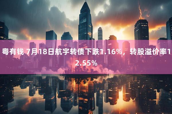 粤有钱 7月18日航宇转债下跌1.16%，转股溢价率12.55%