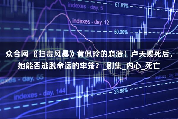 众合网 《扫毒风暴》黄佩玲的崩溃！卢天赐死后，她能否逃脱命运的牢笼？_剧集_内心_死亡