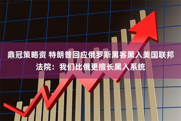 鼎冠策略资 特朗普回应俄罗斯黑客黑入美国联邦法院：我们比俄更擅长黑入系统