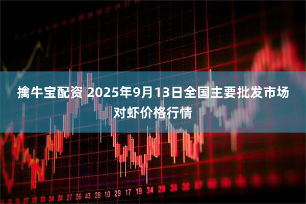 擒牛宝配资 2025年9月13日全国主要批发市场对虾价格行情