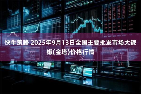快牛策略 2025年9月13日全国主要批发市场大辣椒(金塔)价格行情