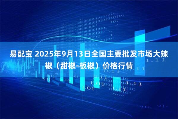 易配宝 2025年9月13日全国主要批发市场大辣椒（甜椒-板椒）价格行情