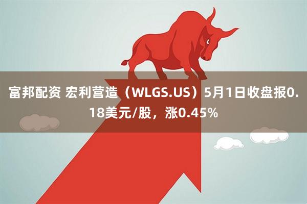 富邦配资 宏利营造（WLGS.US）5月1日收盘报0.18美元/股，涨0.45%