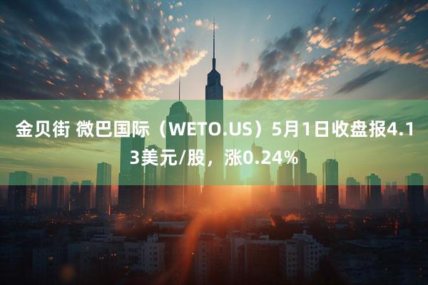 金贝街 微巴国际（WETO.US）5月1日收盘报4.13美元/股，涨0.24%