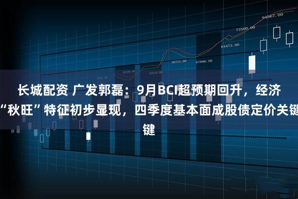 长城配资 广发郭磊：9月BCI超预期回升，经济“秋旺”特征初步显现，四季度基本面成股债定价关键