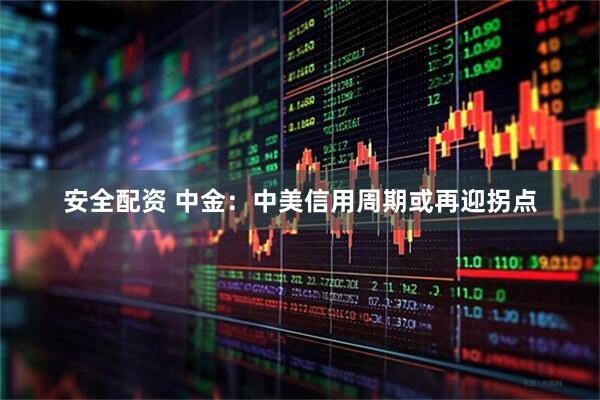 安全配资 中金：中美信用周期或再迎拐点