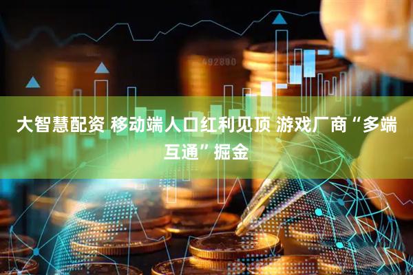 大智慧配资 移动端人口红利见顶 游戏厂商“多端互通”掘金