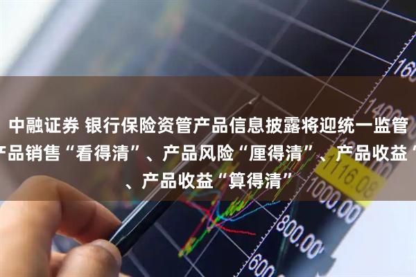 中融证券 银行保险资管产品信息披露将迎统一监管标准 让产品销售“看得清”、产品风险“厘得清”、产品收益“算得清”