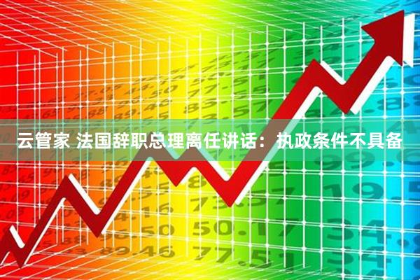 云管家 法国辞职总理离任讲话:执政条件不具备