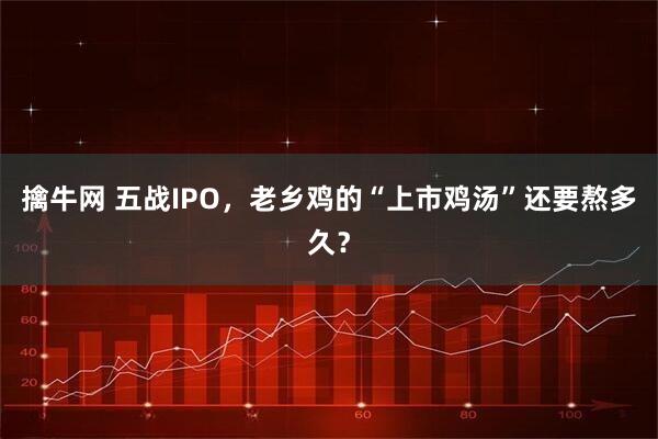 擒牛网 五战IPO，老乡鸡的“上市鸡汤”还要熬多久？