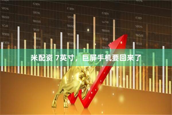 米配资 7英寸，巨屏手机要回来了